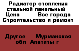 Радиатор отопления стальной панельный › Цена ­ 704 - Все города Строительство и ремонт » Другое   . Мурманская обл.,Апатиты г.